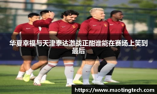 华夏幸福与天津泰达激战正酣谁能在赛场上笑到最后